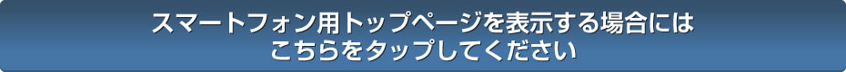 スマートフォン用トップページを表示する場合にはこちらをタップしてください。